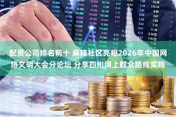 配资公司排名前十 麻辣社区亮相2026年中国网络文明大会分论坛 分享四川网上群众路线实践