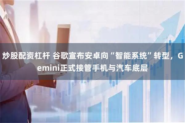炒股配资杠杆 谷歌宣布安卓向“智能系统”转型，Gemini正式接管手机与汽车底层