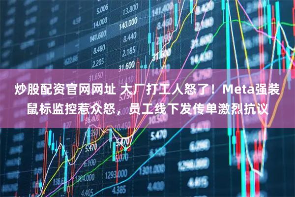 炒股配资官网网址 大厂打工人怒了！Meta强装鼠标监控惹众怒，员工线下发传单激烈抗议