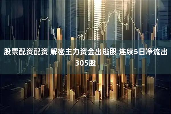 股票配资配资 解密主力资金出逃股 连续5日净流出305股